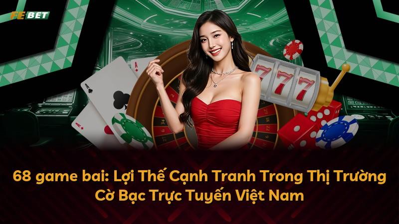 68 game bai: Lợi Thế Cạnh Tranh Trong Thị Trường Cờ Bạc Trực Tuyến Việt Nam