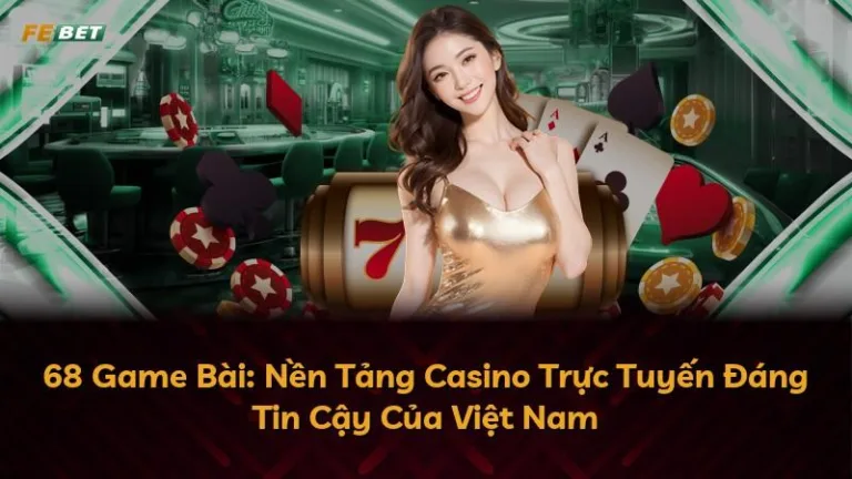 68 Game Bài: Nền Tảng Casino Trực Tuyến Đáng Tin Cậy Của Việt Nam