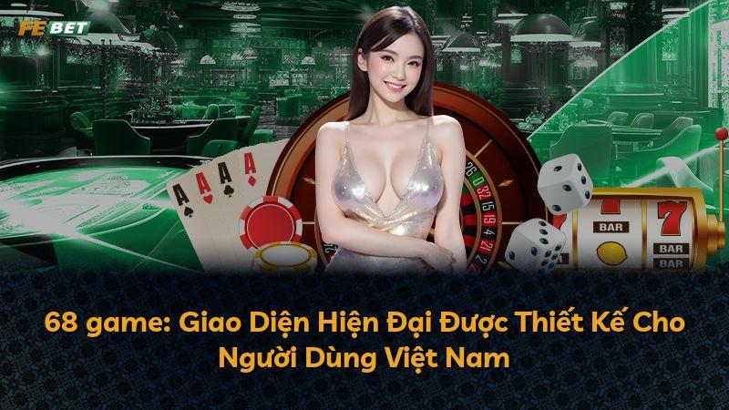 68 game: Giao Diện Hiện Đại Được Thiết Kế Cho Người Dùng Việt Nam