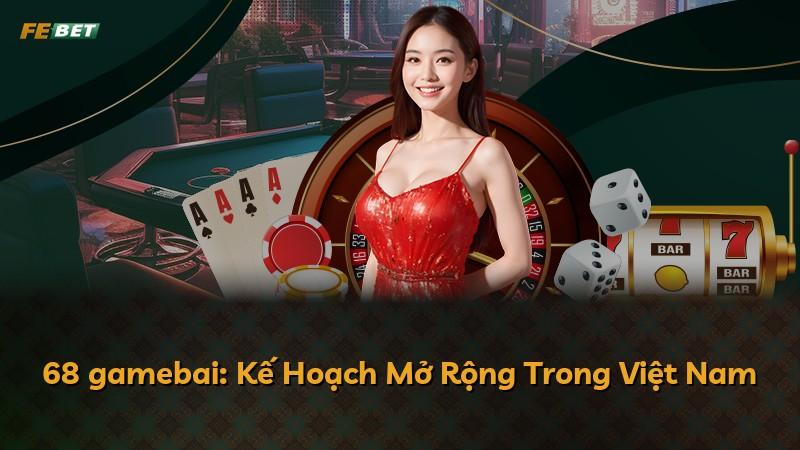 68 gamebai: Kế Hoạch Mở Rộng Trong Việt Nam