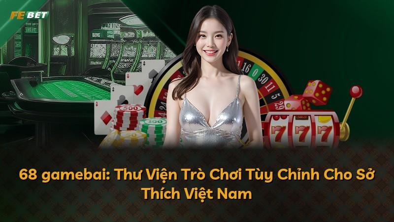 68 gamebai: Thư Viện Trò Chơi Tùy Chỉnh Cho Sở Thích Việt Nam