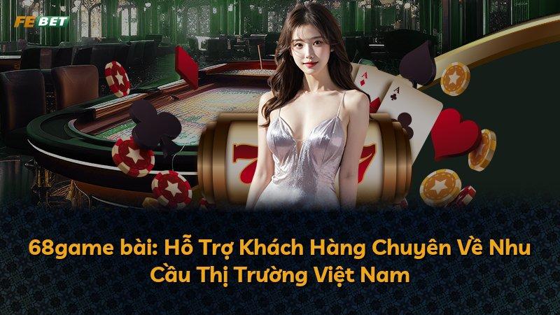 68game bài: Hỗ Trợ Khách Hàng Chuyên Về Nhu Cầu Thị Trường Việt Nam