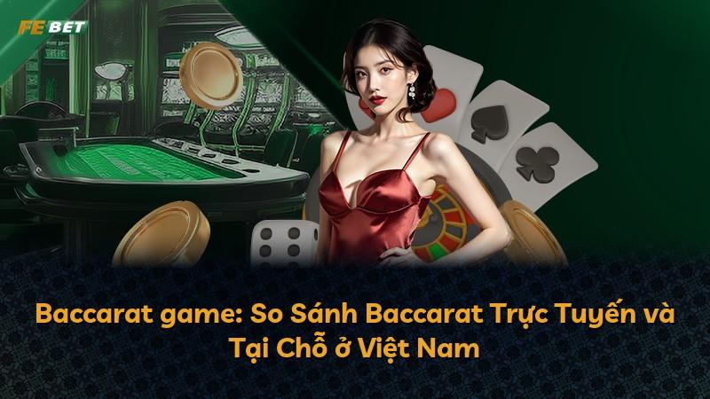 Baccarat game: So Sánh Baccarat Trực Tuyến và Tại Chỗ ở Việt Nam