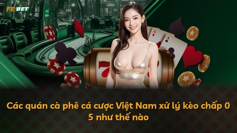 Các quán cà phê cá cược Việt Nam xử lý kèo chấp 0 5 như thế nào