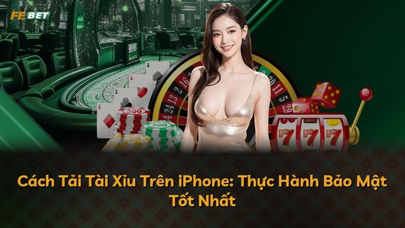Cách Tải Tài Xỉu Trên iPhone: Thực Hành Bảo Mật Tốt Nhất