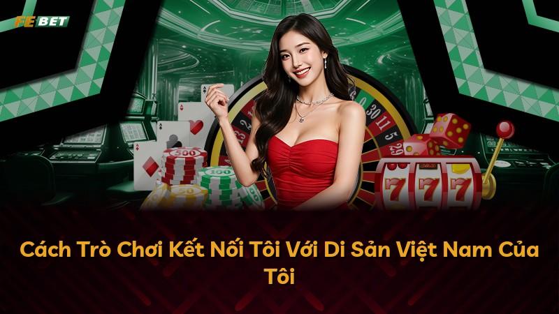 Cách Trò Chơi Kết Nối Tôi Với Di Sản Việt Nam Của Tôi