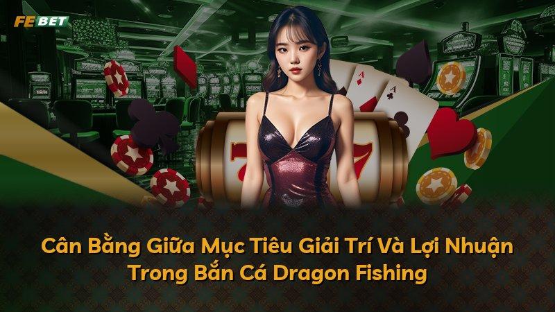 Cân Bằng Giữa Mục Tiêu Giải Trí Và Lợi Nhuận Trong Bắn Cá Dragon Fishing