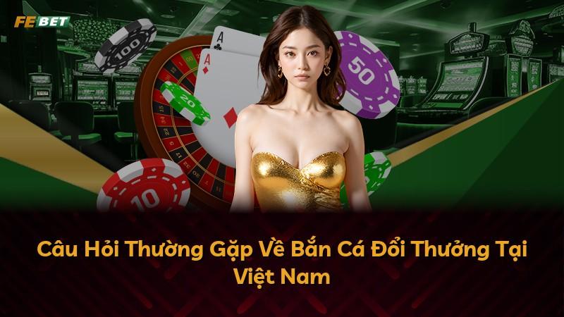 Câu Hỏi Thường Gặp Về Bắn Cá Đổi Thưởng Tại Việt Nam
