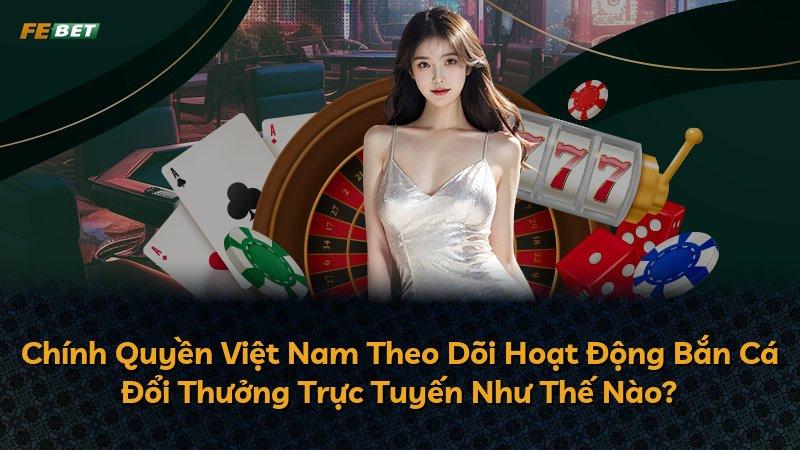 Chính Quyền Việt Nam Theo Dõi Hoạt Động Bắn Cá Đổi Thưởng Trực Tuyến Như Thế Nào?