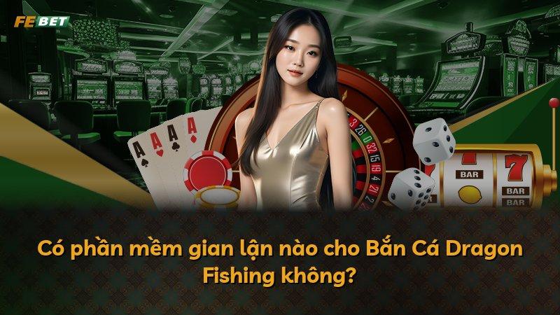 Có phần mềm gian lận nào cho Bắn Cá Dragon Fishing không?