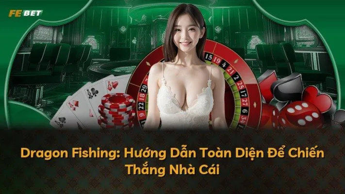 Dragon Fishing: Hướng Dẫn Toàn Diện Để Chiến Thắng Nhà Cái