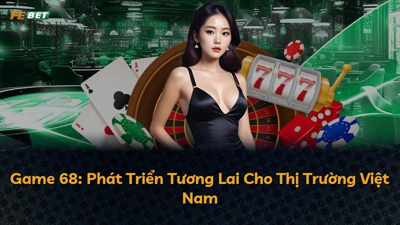 Game 68: Phát Triển Tương Lai Cho Thị Trường Việt Nam