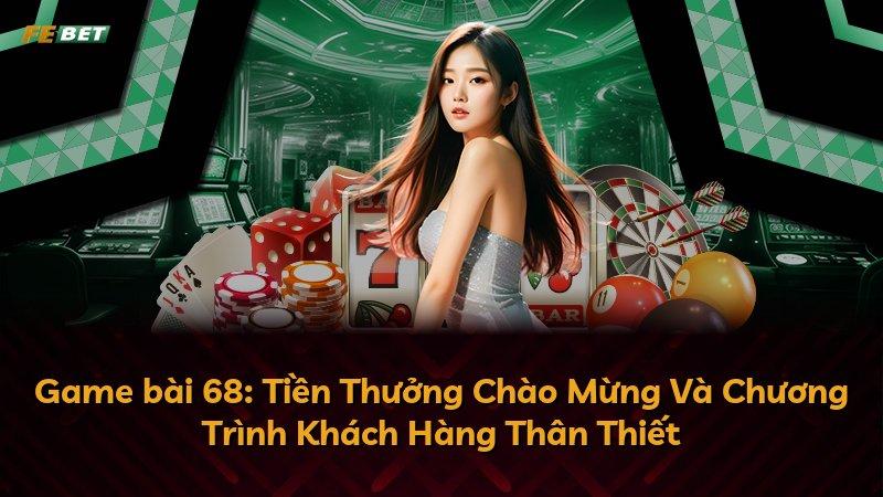 Game bài 68: Tiền Thưởng Chào Mừng Và Chương Trình Khách Hàng Thân Thiết