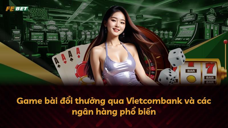 Game bài đổi thưởng qua Vietcombank và các ngân hàng phổ biến