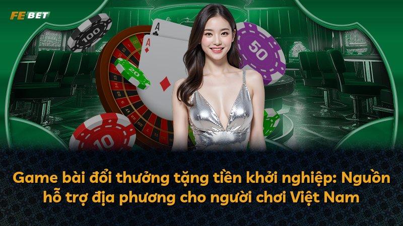 Game bài đổi thưởng tặng tiền khởi nghiệp: Nguồn hỗ trợ địa phương cho người chơi Việt Nam