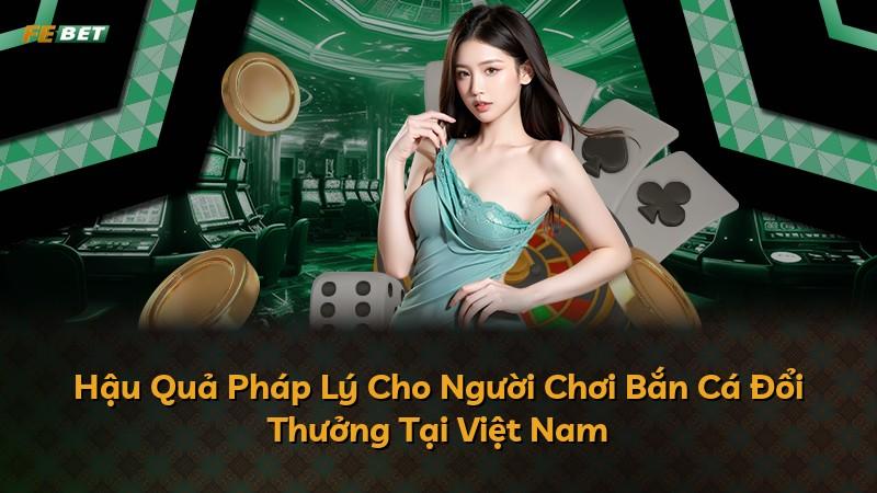 Hậu Quả Pháp Lý Cho Người Chơi Bắn Cá Đổi Thưởng Tại Việt Nam