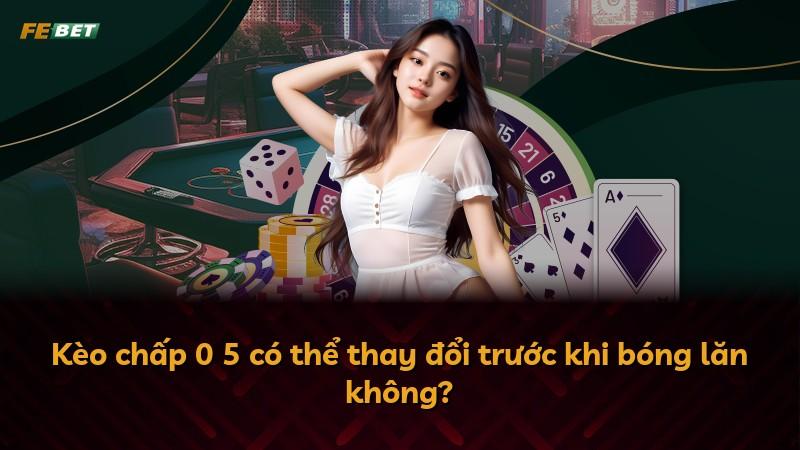 Kèo chấp 0 5 có thể thay đổi trước khi bóng lăn không?