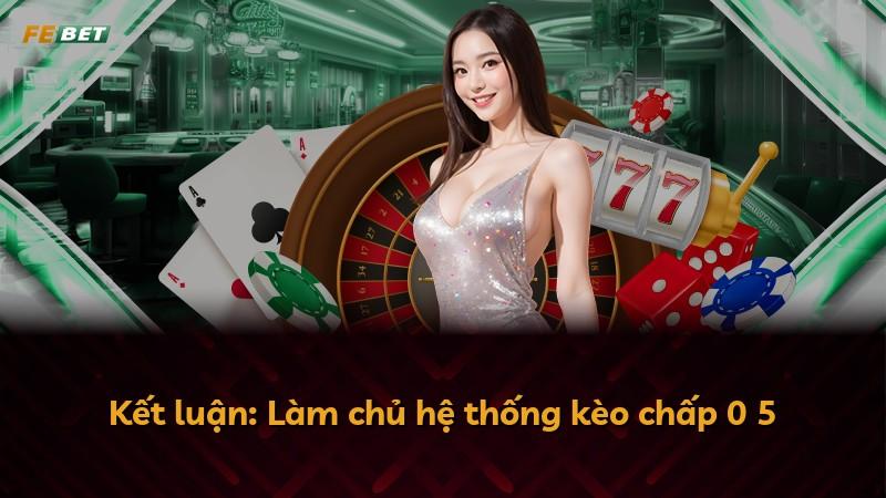 Kết luận: Làm chủ hệ thống kèo chấp 0 5