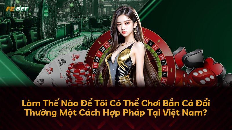 Làm Thế Nào Để Tôi Có Thể Chơi Bắn Cá Đổi Thưởng Một Cách Hợp Pháp Tại Việt Nam?