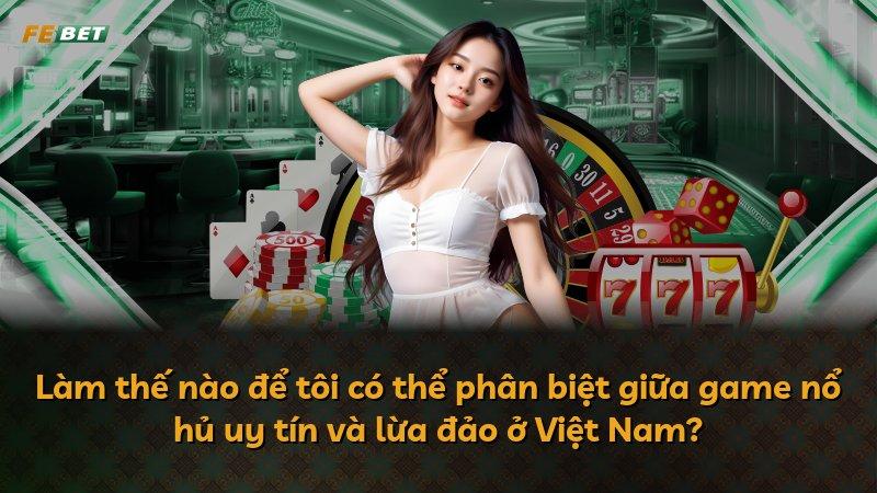 Làm thế nào để tôi có thể phân biệt giữa game nổ hủ uy tín và lừa đảo ở Việt Nam?