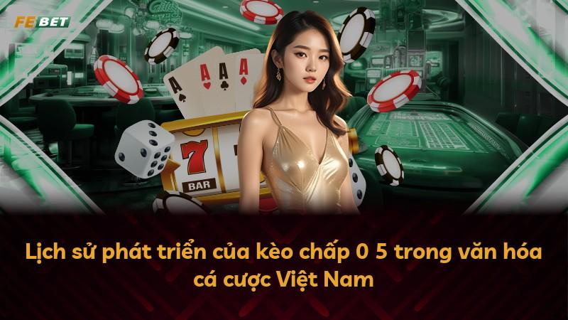 Lịch sử phát triển của kèo chấp 0 5 trong văn hóa cá cược Việt Nam