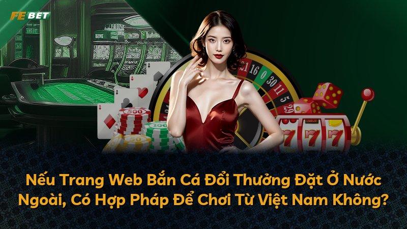 Nếu Trang Web Bắn Cá Đổi Thưởng Đặt Ở Nước Ngoài, Có Hợp Pháp Để Chơi Từ Việt Nam Không?