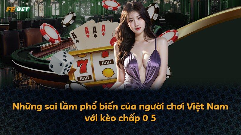 Những sai lầm phổ biến của người chơi Việt Nam với kèo chấp 0 5