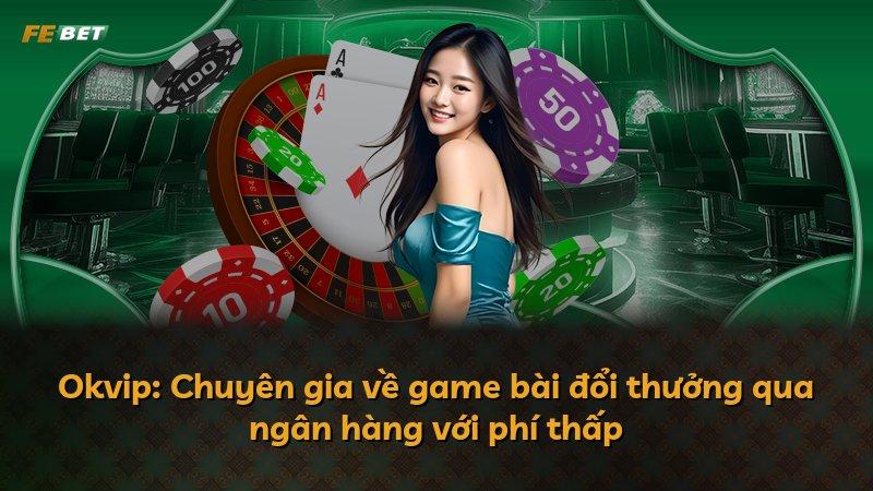Okvip: Chuyên gia về game bài đổi thưởng qua ngân hàng với phí thấp
