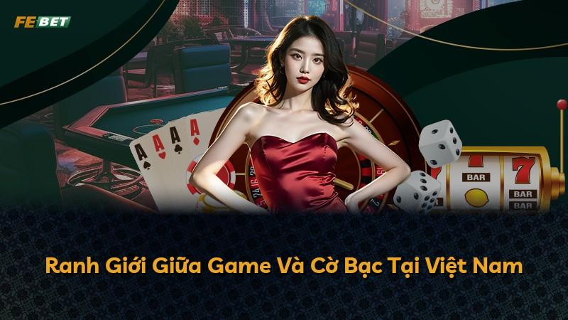 Ranh Giới Giữa Game Và Cờ Bạc Tại Việt Nam