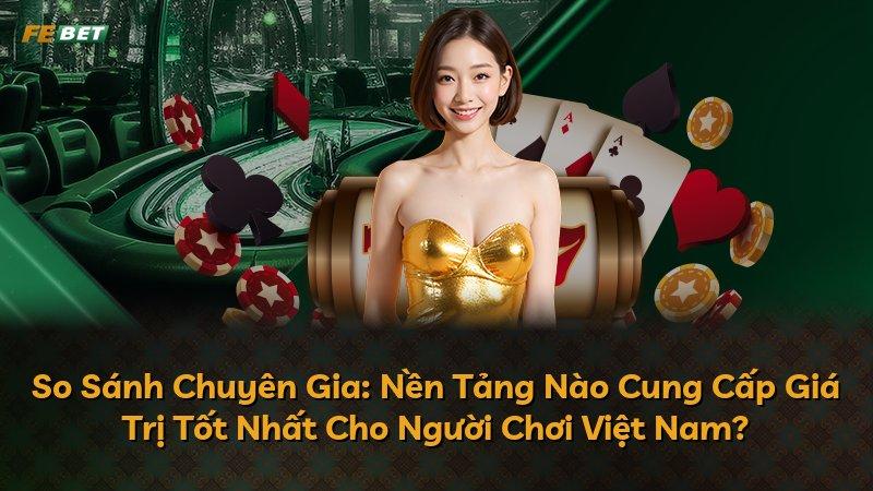 So Sánh Chuyên Gia: Nền Tảng Nào Cung Cấp Giá Trị Tốt Nhất Cho Người Chơi Việt Nam?