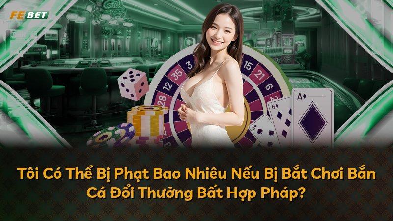 Tôi Có Thể Bị Phạt Bao Nhiêu Nếu Bị Bắt Chơi Bắn Cá Đổi Thưởng Bất Hợp Pháp?