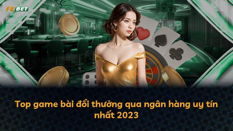 Top game bài đổi thưởng qua ngân hàng uy tín nhất 2023