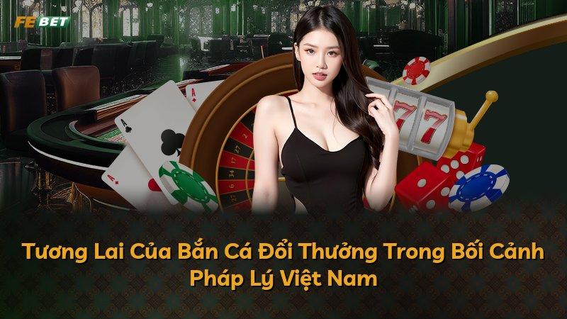Tương Lai Của Bắn Cá Đổi Thưởng Trong Bối Cảnh Pháp Lý Việt Nam