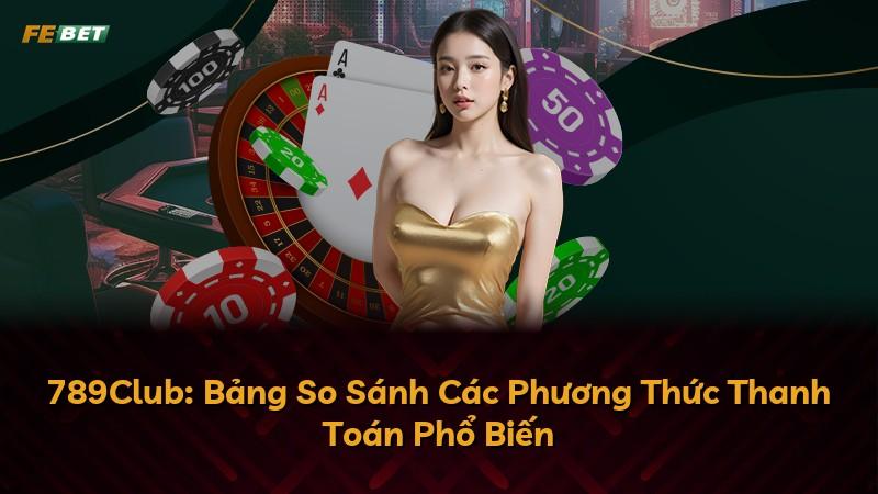 789Club: Bảng So Sánh Các Phương Thức Thanh Toán Phổ Biến