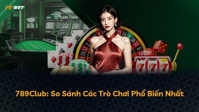789Club: So Sánh Các Trò Chơi Phổ Biến Nhất