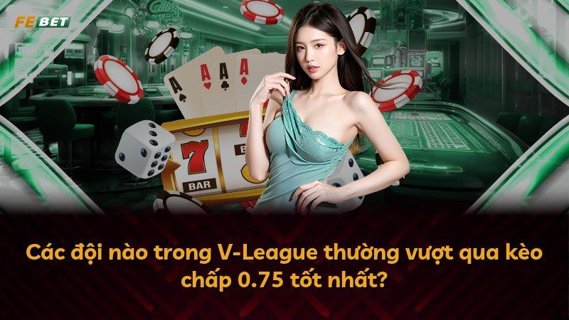 Các đội nào trong V-League thường vượt qua kèo chấp 0.75 tốt nhất?