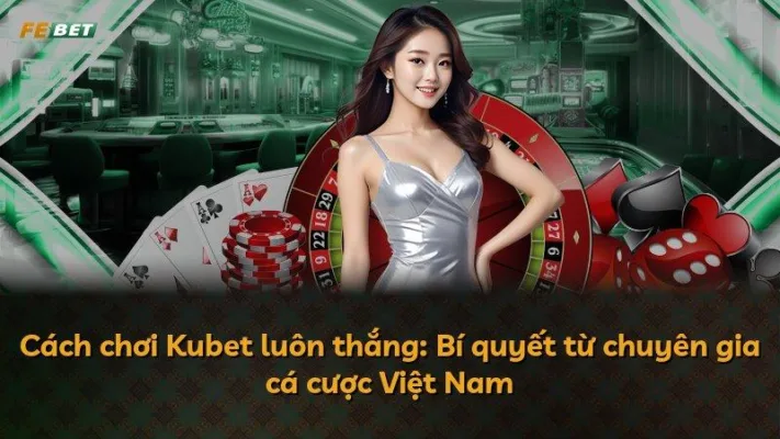 Cách chơi Kubet luôn thắng: Bí quyết từ chuyên gia cá cược Việt Nam