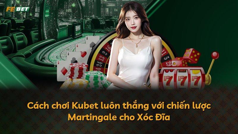 Cách chơi Kubet luôn thắng với chiến lược Martingale cho Xóc Đĩa