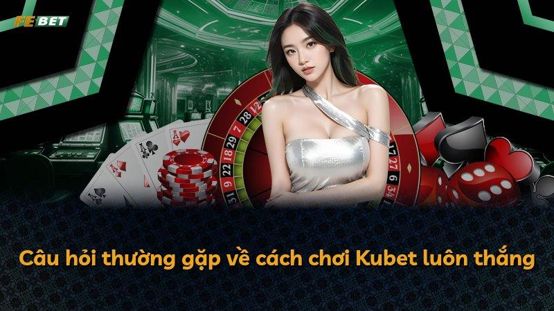 Câu hỏi thường gặp về cách chơi Kubet luôn thắng