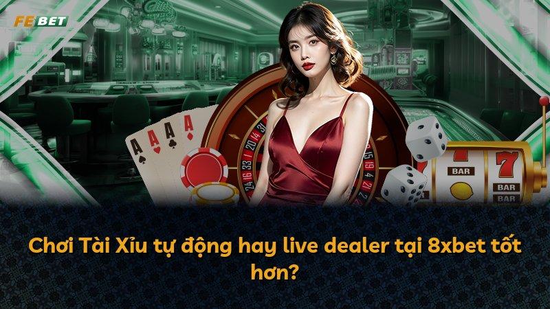 Chơi Tài Xỉu tự động hay live dealer tại 8xbet tốt hơn?