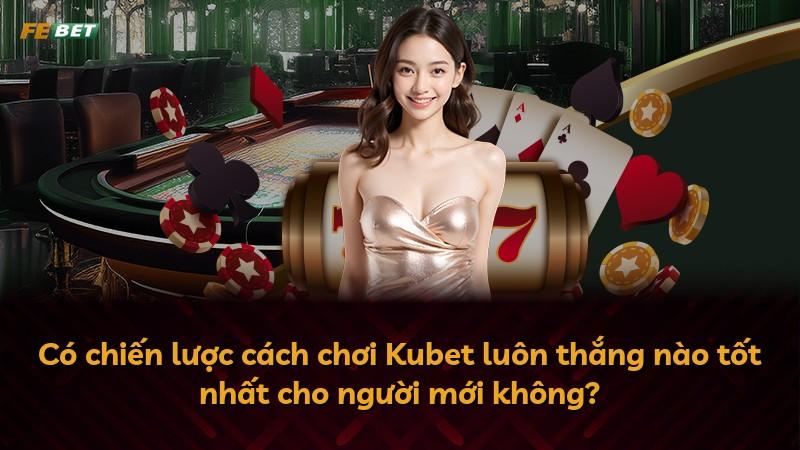 Có chiến lược cách chơi Kubet luôn thắng nào tốt nhất cho người mới không?