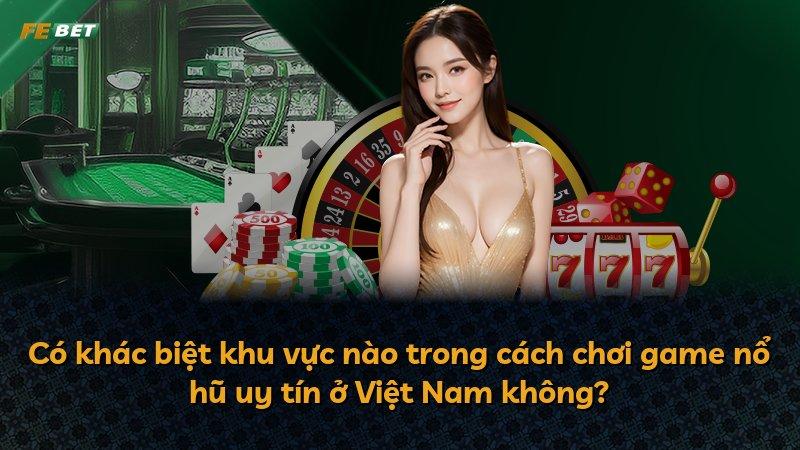 Có khác biệt khu vực nào trong cách chơi game nổ hũ uy tín ở Việt Nam không?