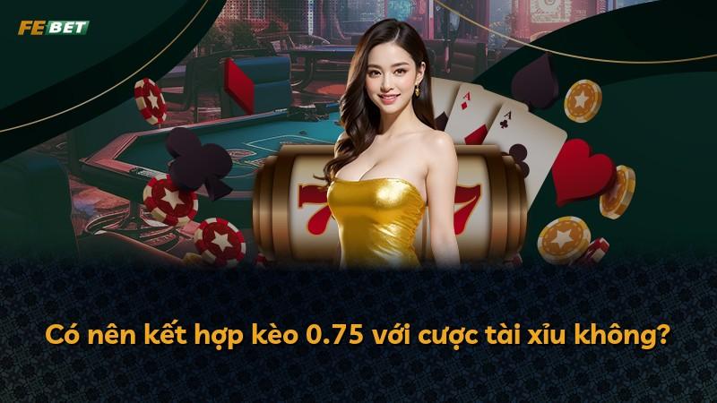 Có nên kết hợp kèo 0.75 với cược tài xỉu không?