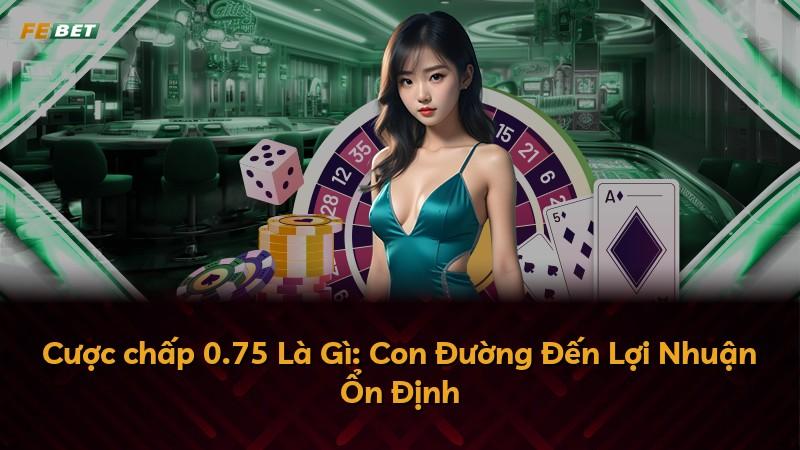 Cược chấp 0.75 Là Gì: Con Đường Đến Lợi Nhuận Ổn Định