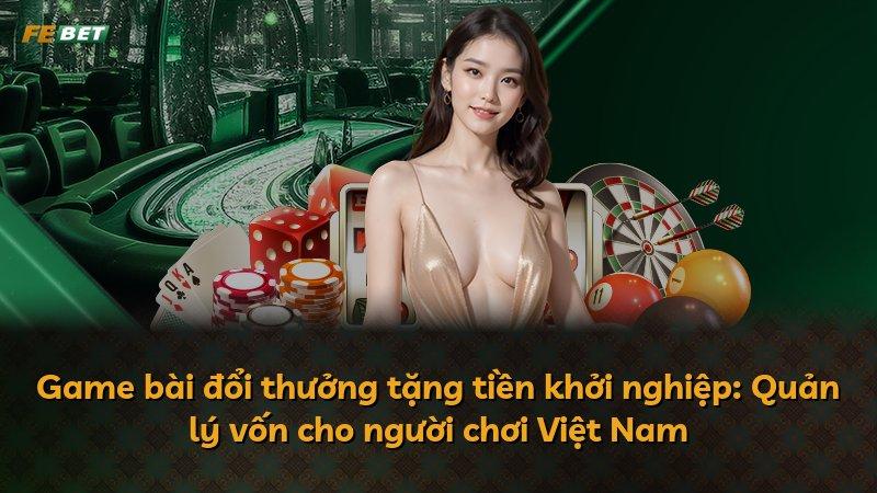 Game bài đổi thưởng tặng tiền khởi nghiệp: Quản lý vốn cho người chơi Việt Nam