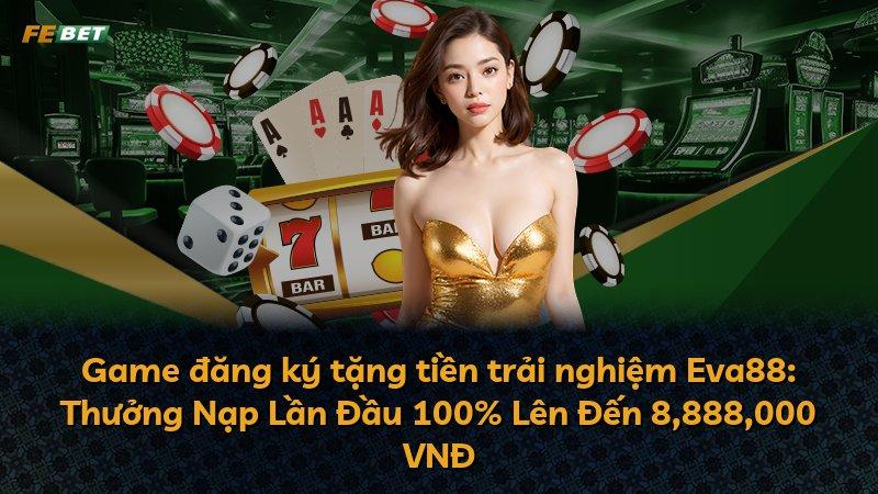 Game đăng ký tặng tiền trải nghiệm Eva88: Thưởng Nạp Lần Đầu 100% Lên Đến 8,888,000 VNĐ