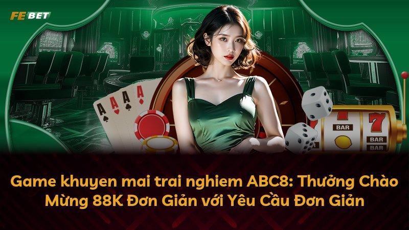 Game khuyen mai trai nghiem ABC8: Thưởng Chào Mừng 88K Đơn Giản với Yêu Cầu Đơn Giản