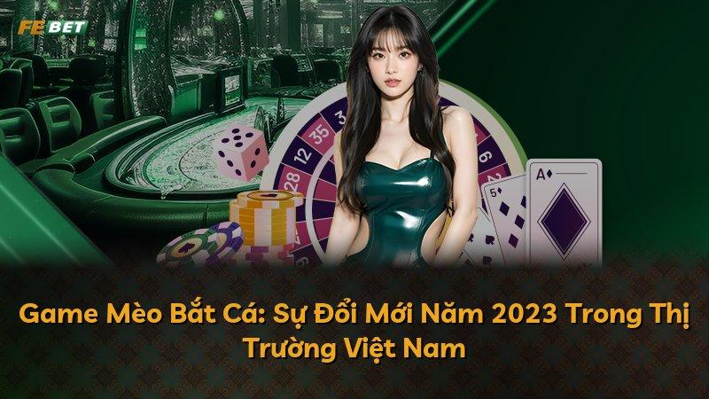 Game Mèo Bắt Cá: Sự Đổi Mới Năm 2023 Trong Thị Trường Việt Nam