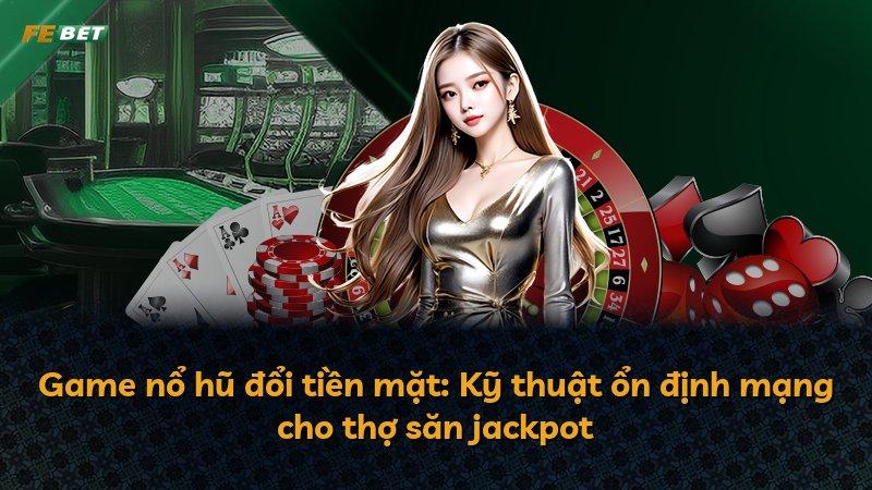 Game nổ hũ đổi tiền mặt: Kỹ thuật ổn định mạng cho thợ săn jackpot
