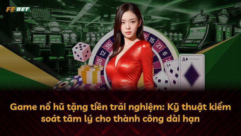Game nổ hũ tặng tiền trải nghiệm: Kỹ thuật kiểm soát tâm lý cho thành công dài hạn